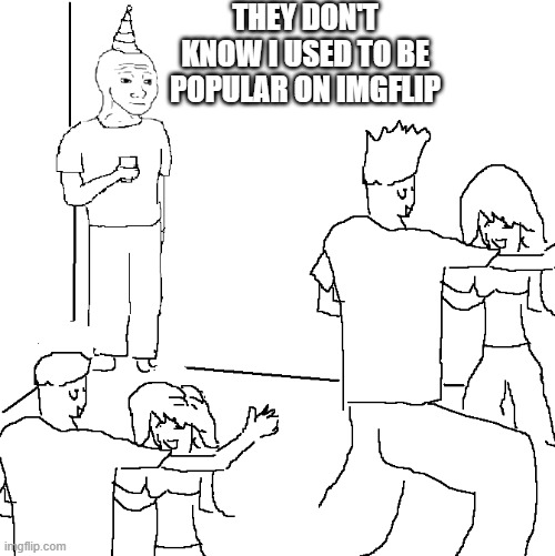 They don't know | THEY DON'T KNOW I USED TO BE POPULAR ON IMGFLIP | image tagged in they don't know,i'm 15 so don't try it,who reads these | made w/ Imgflip meme maker