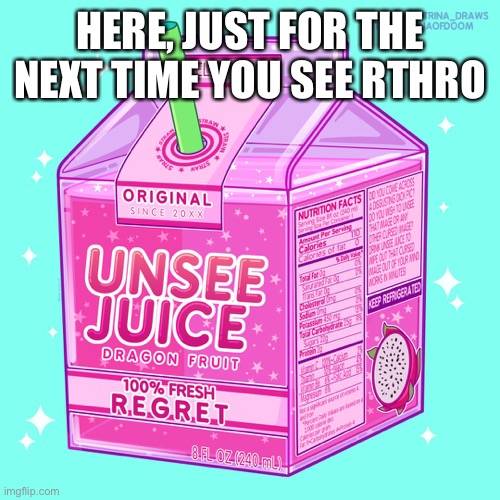 Unsee juice | HERE, JUST FOR THE NEXT TIME YOU SEE RTHRO | image tagged in unsee juice | made w/ Imgflip meme maker
