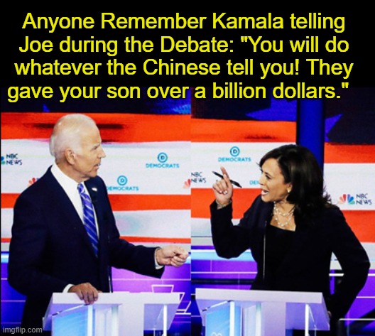 DNC Debate | Anyone Remember Kamala telling Joe during the Debate: "You will do whatever the Chinese tell you! They gave your son over a billion dollars." | image tagged in democrats,republicans,presidential debate,promises,lies | made w/ Imgflip meme maker