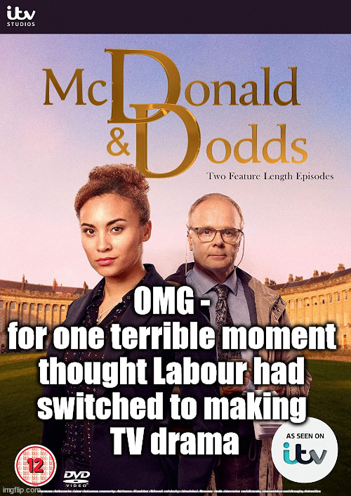 McDonnell & Dodds | OMG - 
for one terrible moment 
thought Labour had 
switched to making 
TV drama; #Starmerout #GetStarmerOut #Labour #JonLansman #wearecorbyn #KeirStarmer #DianeAbbott #McDonnell #cultofcorbyn #labourisdead #Momentum #Dodds #labourracism #socialistsunday #nevervotelabour #socialistanyday #Antisemitism | image tagged in labourisdead,cultofcorbyn,starmer labour leadership,funny meme | made w/ Imgflip meme maker