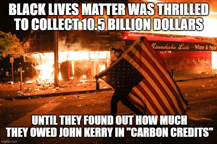 Peaceful protest | BLACK LIVES MATTER WAS THRILLED TO COLLECT 10.5 BILLION DOLLARS; UNTIL THEY FOUND OUT HOW MUCH THEY OWED JOHN KERRY IN "CARBON CREDITS" | image tagged in climate change | made w/ Imgflip meme maker