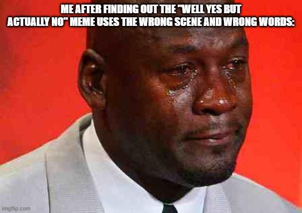 it's actually "good guess but actually no" | ME AFTER FINDING OUT THE "WELL YES BUT ACTUALLY NO" MEME USES THE WRONG SCENE AND WRONG WORDS: | image tagged in crying michael jordan | made w/ Imgflip meme maker