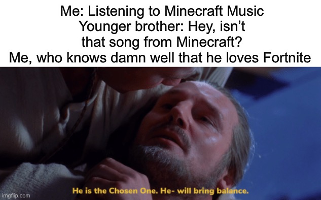 I’ve trained you well. | Me: Listening to Minecraft Music
Younger brother: Hey, isn’t that song from Minecraft?
Me, who knows damn well that he loves Fortnite | image tagged in he is the chosen one | made w/ Imgflip meme maker