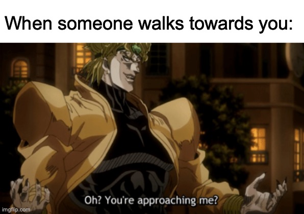 anti meme | When someone walks towards you: | image tagged in oh you're approaching me | made w/ Imgflip meme maker