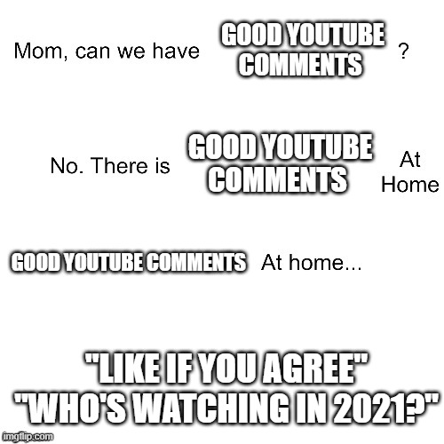 YouTube comments | GOOD YOUTUBE COMMENTS; GOOD YOUTUBE COMMENTS; GOOD YOUTUBE COMMENTS; "LIKE IF YOU AGREE"
"WHO'S WATCHING IN 2021?" | image tagged in mom can we have,youtube,youtube comments | made w/ Imgflip meme maker