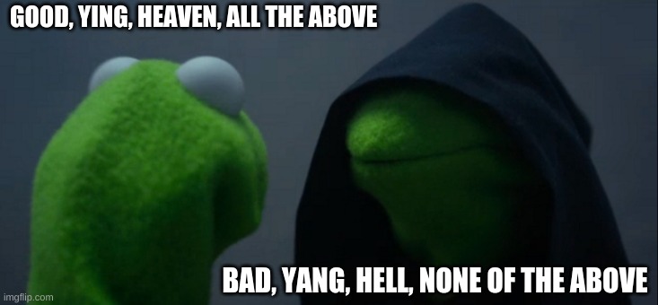 Evil Kermit Meme | GOOD, YING, HEAVEN, ALL THE ABOVE; BAD, YANG, HELL, NONE OF THE ABOVE | image tagged in memes,evil kermit,kermit,funny | made w/ Imgflip meme maker