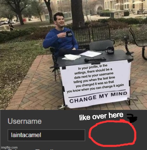 just an idea lol | In your profile, in the settings, there should be a date next to your username telling you when the last time you changed it was so that you know when you can change it again; like over here | image tagged in memes,change my mind | made w/ Imgflip meme maker