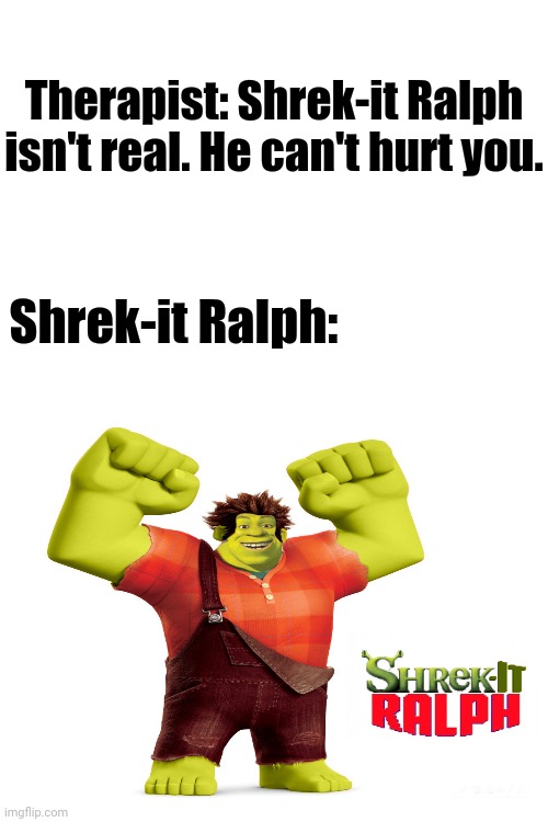 Shrek-it Ralph | Therapist: Shrek-it Ralph isn't real. He can't hurt you. Shrek-it Ralph: | image tagged in blank white template,funny,memes,wreck it ralph,shrek,meme | made w/ Imgflip meme maker