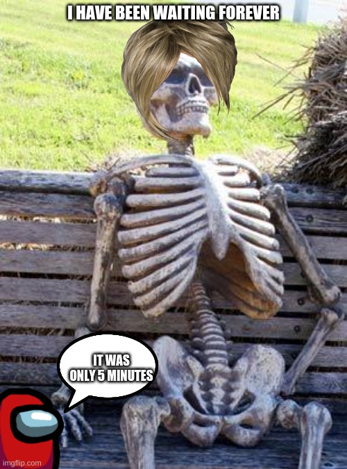 Waiting Skeleton Meme | I HAVE BEEN WAITING FOREVER; IT WAS ONLY 5 MINUTES | image tagged in memes,waiting skeleton | made w/ Imgflip meme maker