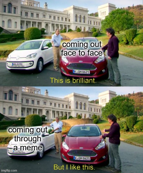 Literally me | coming out face to face; coming out
through
a meme | image tagged in this is brilliant but i like this,coming out | made w/ Imgflip meme maker