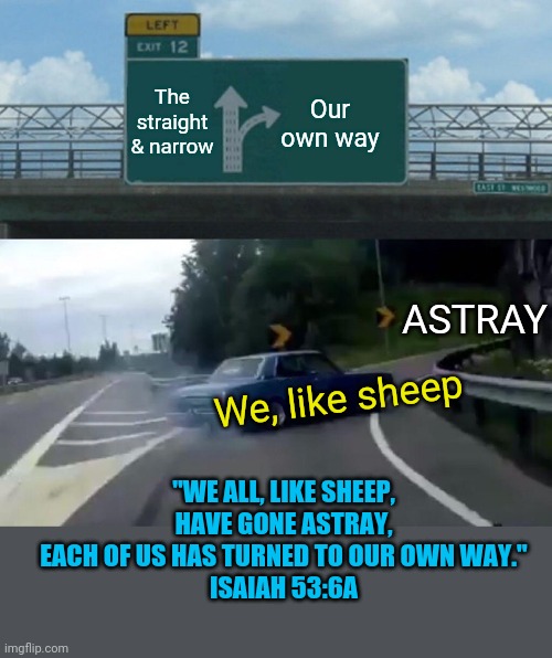Left Exit 12 Off Ramp |  The straight & narrow; Our own way; ASTRAY; We, like sheep; "WE ALL, LIKE SHEEP, HAVE GONE ASTRAY, EACH OF US HAS TURNED TO OUR OWN WAY."
ISAIAH 53:6A | image tagged in memes,left exit 12 off ramp,bible,isaiah,sheep,bible verses | made w/ Imgflip meme maker