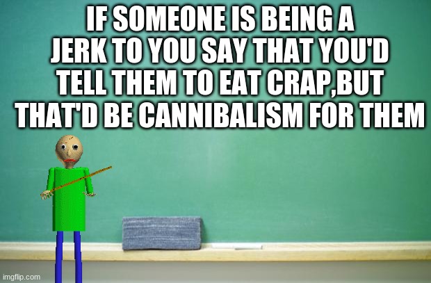 roast school 101 day 3 out of 102 | IF SOMEONE IS BEING A JERK TO YOU SAY THAT YOU'D TELL THEM TO EAT CRAP,BUT THAT'D BE CANNIBALISM FOR THEM | image tagged in blank chalkboard | made w/ Imgflip meme maker