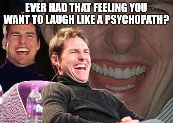 Tom Cruise laugh | EVER HAD THAT FEELING YOU WANT TO LAUGH LIKE A PSYCHOPATH? | image tagged in tom cruise laugh | made w/ Imgflip meme maker