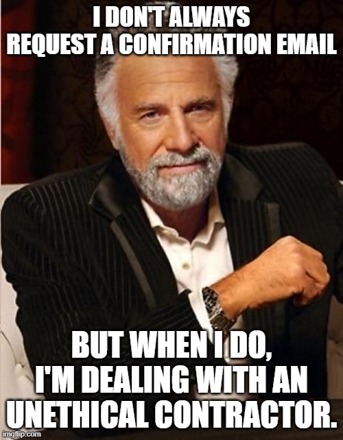 i don't always | I DON'T ALWAYS REQUEST A CONFIRMATION EMAIL; BUT WHEN I DO, I'M DEALING WITH AN UNETHICAL CONTRACTOR. | image tagged in i don't always | made w/ Imgflip meme maker