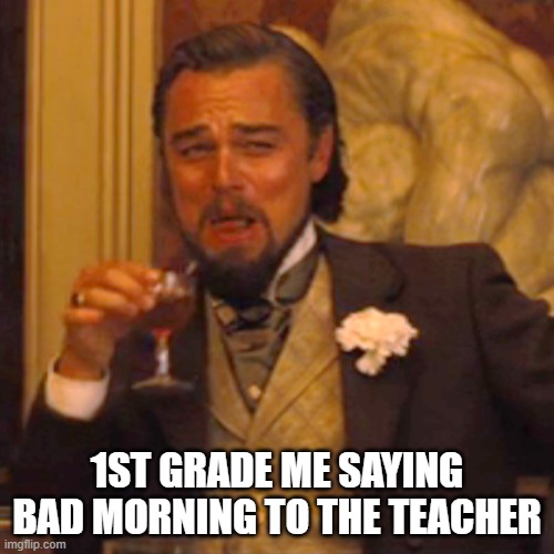 Laughing Leo Meme | 1ST GRADE ME SAYING BAD MORNING TO THE TEACHER | image tagged in memes,laughing leo | made w/ Imgflip meme maker
