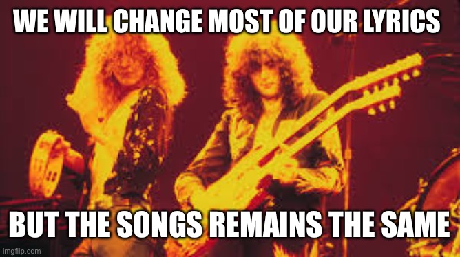 Led Zeppelin | WE WILL CHANGE MOST OF OUR LYRICS; BUT THE SONGS REMAINS THE SAME | image tagged in led zeppelin | made w/ Imgflip meme maker