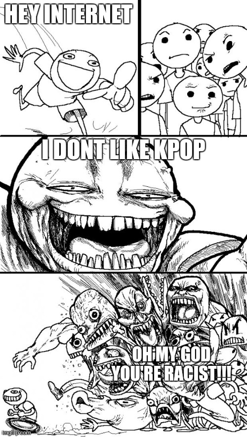 Hey Internet! | HEY INTERNET; I DONT LIKE KPOP; OH MY GOD YOU'RE RACIST!!! | image tagged in memes,hey internet | made w/ Imgflip meme maker