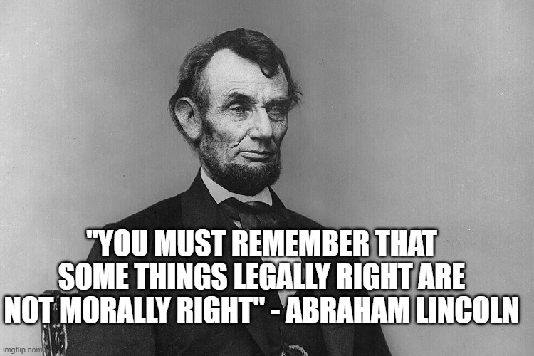 Morally Right | "YOU MUST REMEMBER THAT SOME THINGS LEGALLY RIGHT ARE NOT MORALLY RIGHT" - ABRAHAM LINCOLN | image tagged in lincoln,politics | made w/ Imgflip meme maker