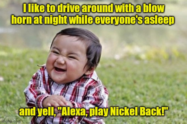 Gotta be me. | I like to drive around with a blow horn at night while everyone's asleep; and yell, "Alexa, play Nickel Back!" | image tagged in memes,evil toddler,funny | made w/ Imgflip meme maker