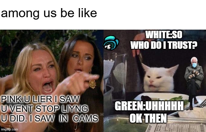 Woman Yelling At Cat | among us be like; WHITE:SO WHO DO I TRUST? PINK:U LIER I SAW U VENT STOP LIYNG U DID. I SAW  IN  CAMS; GREEN:UHHHHH OK THEN | image tagged in memes,woman yelling at cat | made w/ Imgflip meme maker