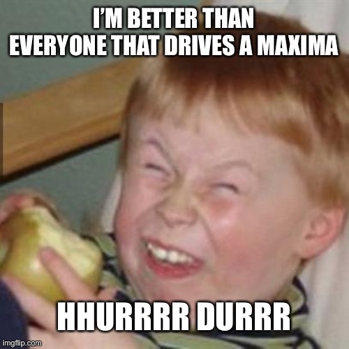 Maxima | I’M BETTER THAN EVERYONE THAT DRIVES A MAXIMA; HHURRRR DURRR | image tagged in laughing kid | made w/ Imgflip meme maker