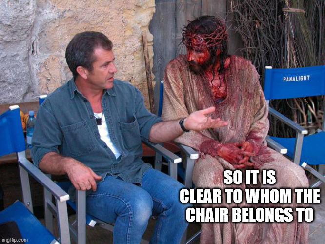 Mel Gibson and Jesus Christ | SO IT IS CLEAR TO WHOM THE CHAIR BELONGS TO | image tagged in mel gibson and jesus christ | made w/ Imgflip meme maker