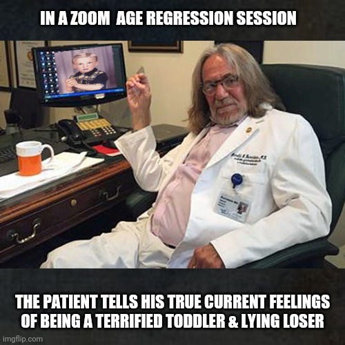 Dr Harold Bornstein Interview with Trump the Toddler | IN A ZOOM  AGE REGRESSION SESSION; THE PATIENT TELLS HIS TRUE CURRENT FEELINGS OF BEING A TERRIFIED TODDLER & LYING LOSER | image tagged in trump,toddler,doctor,psychiatrist,liar,loser | made w/ Imgflip meme maker