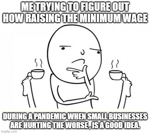 The final nails in the coffin of the middle class | ME TRYING TO FIGURE OUT HOW RAISING THE MINIMUM WAGE; DURING A PANDEMIC WHEN SMALL BUSINESSES ARE HURTING THE WORSE , IS A GOOD IDEA. | image tagged in stupid liberals,liberal hypocrisy,2021,joe biden,so true,memes | made w/ Imgflip meme maker