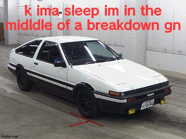 Toyota Sprinter Trueno GT-APEX | k ima sleep im in the midldle of a breakdown gn | image tagged in toyota sprinter trueno gt-apex | made w/ Imgflip meme maker