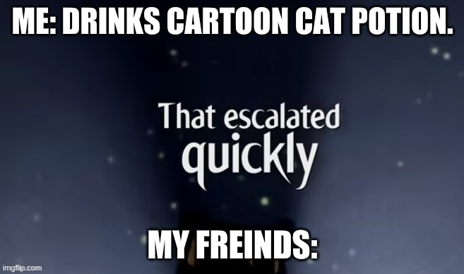 i should have listened | ME: DRINKS CARTOON CAT POTION. MY FREINDS: | image tagged in cartoon cat that escalted quickly,cartoon cat,lyric,creepypasta,bruh | made w/ Imgflip meme maker