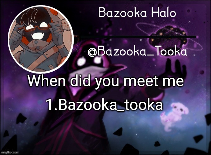 Lmao | When did you meet me; 1.Bazooka_tooka | image tagged in bazooka's bbh template | made w/ Imgflip meme maker