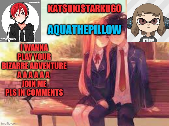 KatsukiStarkugoXAquathepillow | I WANNA PLAY YOUR BIZARRE ADVENTURE A A A A A A 
JOIN ME PLS IN COMMENTS | image tagged in katsukistarkugoxaquathepillow | made w/ Imgflip meme maker