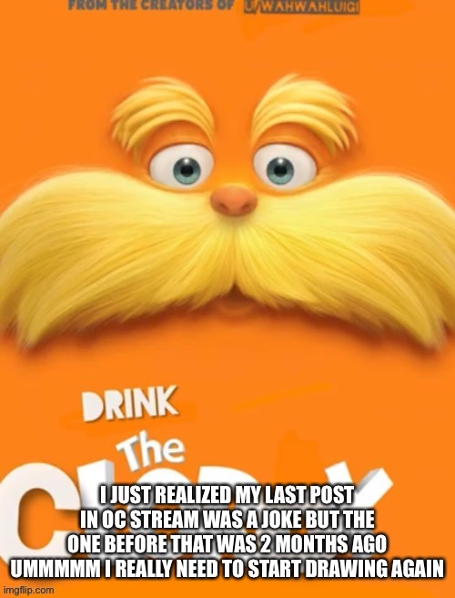 Clorox | I JUST REALIZED MY LAST POST IN OC STREAM WAS A JOKE BUT THE ONE BEFORE THAT WAS 2 MONTHS AGO UMMMMM I REALLY NEED TO START DRAWING AGAIN | image tagged in clorox | made w/ Imgflip meme maker