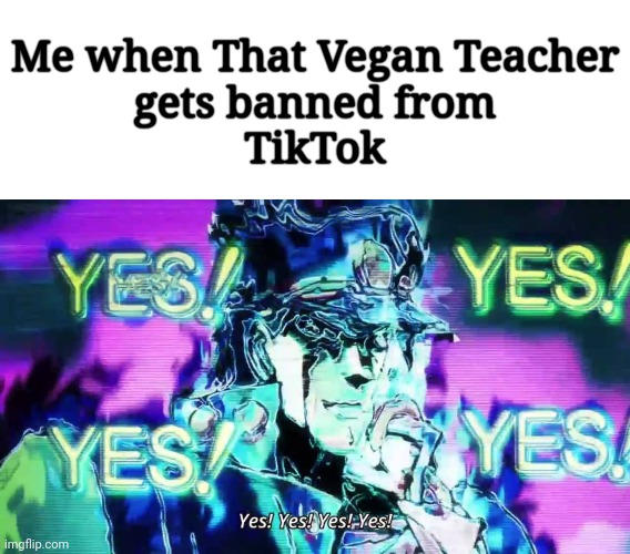 That vegan Teacher deserved to get banned | Me when That Vegan Teacher
 gets banned from 
TikTok | image tagged in anime yes yes yes yes | made w/ Imgflip meme maker