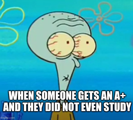 WHEN SOMEONE GETS AN A+ AND THEY DID NOT EVEN STUDY | image tagged in spongebob | made w/ Imgflip meme maker