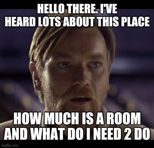 Would love 2 know | HELLO THERE. I'VE HEARD LOTS ABOUT THIS PLACE; HOW MUCH IS A ROOM AND WHAT DO I NEED 2 DO | image tagged in hello there | made w/ Imgflip meme maker