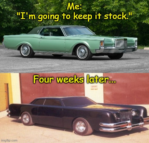 If I ever bought a Mark III, that would happen. :/ | Me:
"I'm going to keep it stock."; Four weeks later... | image tagged in memes,the car,i love lincolns | made w/ Imgflip meme maker