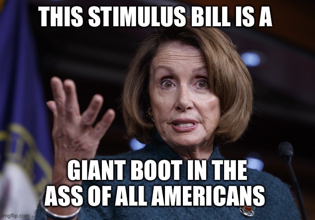 Good old Nancy Pelosi | THIS STIMULUS BILL IS A GIANT BOOT IN THE ASS OF ALL AMERICANS | image tagged in good old nancy pelosi | made w/ Imgflip meme maker