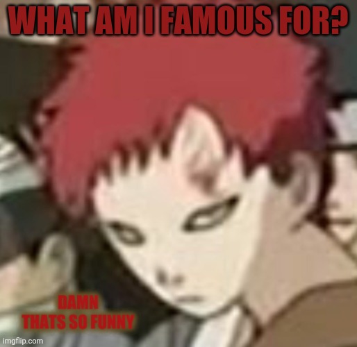 Gaara thats so funny | WHAT AM I FAMOUS FOR? | image tagged in gaara thats so funny | made w/ Imgflip meme maker