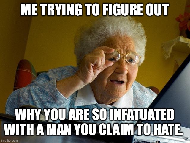 Grandma Finds The Internet Meme | ME TRYING TO FIGURE OUT WHY YOU ARE SO INFATUATED WITH A MAN YOU CLAIM TO HATE. | image tagged in memes,grandma finds the internet | made w/ Imgflip meme maker