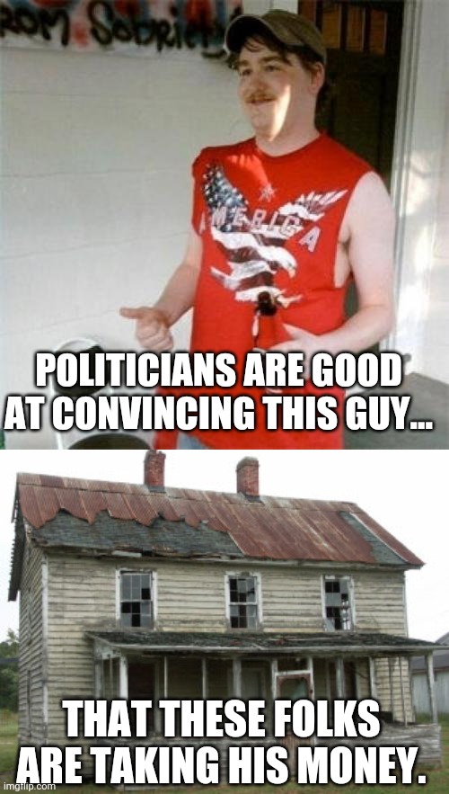 POLITICIANS ARE GOOD AT CONVINCING THIS GUY... THAT THESE FOLKS ARE TAKING HIS MONEY. | image tagged in memes,redneck randal,crap shack | made w/ Imgflip meme maker