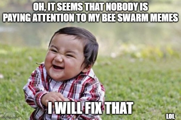 Evil Toddler | OH, IT SEEMS THAT NOBODY IS PAYING ATTENTION TO MY BEE SWARM MEMES; I WILL FIX THAT; LOL | image tagged in memes,evil toddler | made w/ Imgflip meme maker