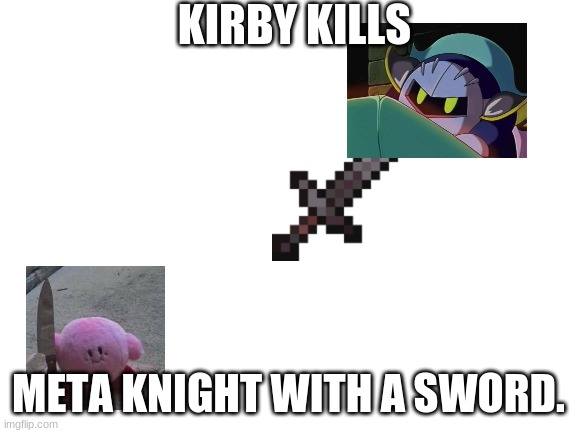 Blank White Template | KIRBY KILLS META KNIGHT WITH A SWORD. | image tagged in blank white template | made w/ Imgflip meme maker