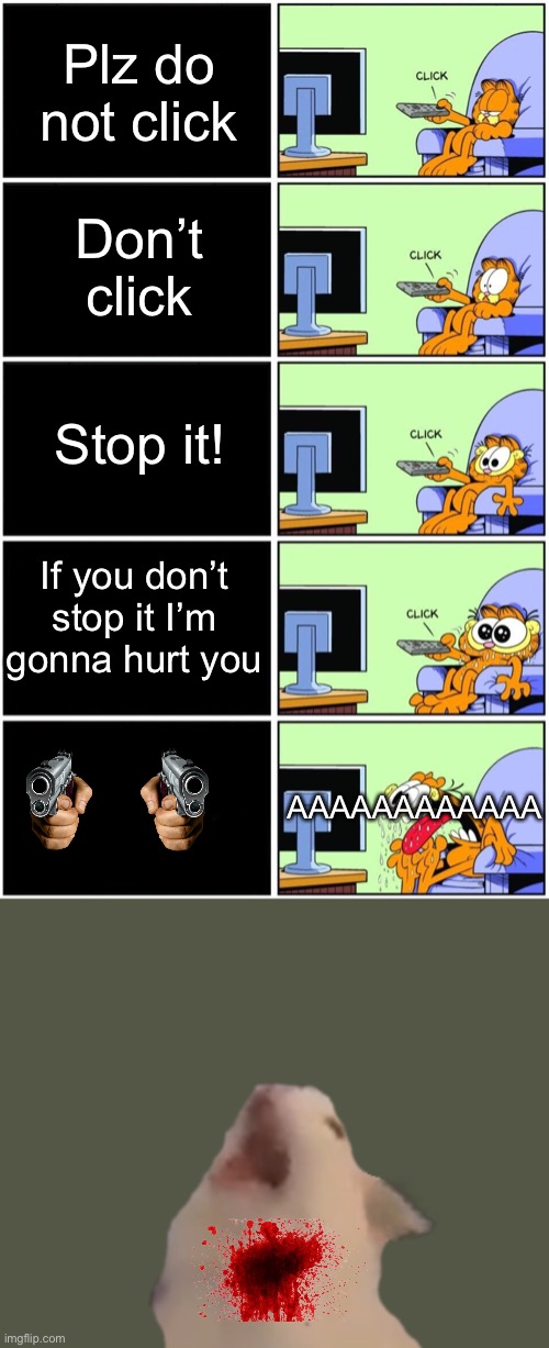 Lolz | Plz do not click; Don’t click; Stop it! If you don’t stop it I’m gonna hurt you; AAAAAAAAAAAA | image tagged in garfield reaction | made w/ Imgflip meme maker