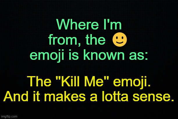 . | Where I'm from, the 🙂 emoji is known as:; The ''Kill Me'' emoji.
And it makes a lotta sense. | made w/ Imgflip meme maker