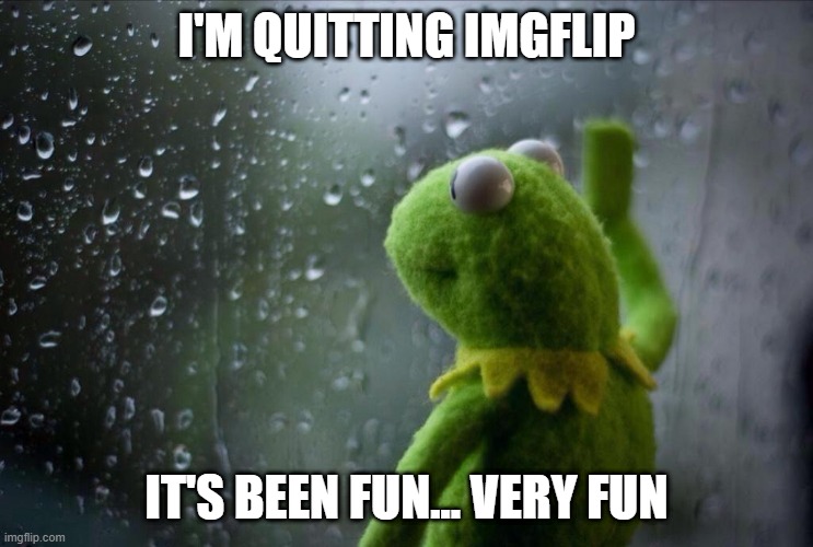 i'm quitting imgflip, i had a lot of fun... thank you for the support... | I'M QUITTING IMGFLIP; IT'S BEEN FUN... VERY FUN | image tagged in sad kermit | made w/ Imgflip meme maker
