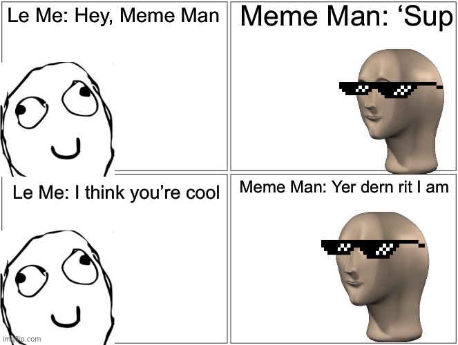 Meme Man | Meme Man: ‘Sup; Le Me: Hey, Meme Man; Meme Man: Yer dern rit I am; Le Me: I think you’re cool | image tagged in memes,blank comic panel 2x2 | made w/ Imgflip meme maker