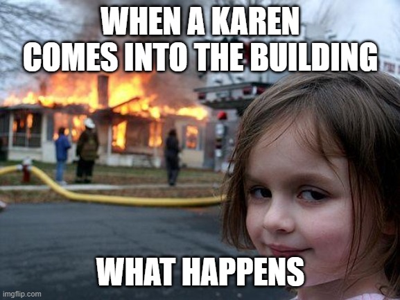 Disaster Girl | WHEN A KAREN COMES INTO THE BUILDING; WHAT HAPPENS | image tagged in memes,disaster girl | made w/ Imgflip meme maker