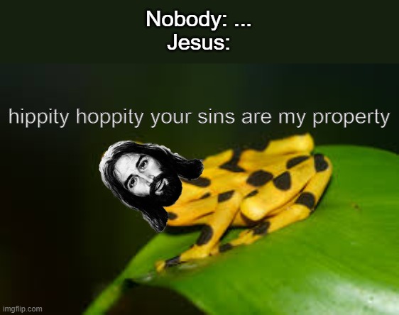 Hippity Hoppity your sins are my Property. | Nobody: ...
Jesus:; hippity hoppity your sins are my property | image tagged in hippity hoppity | made w/ Imgflip meme maker