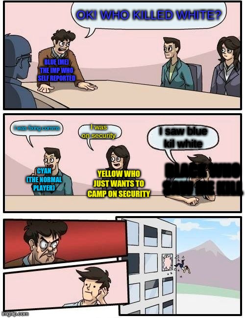 Boardroom Meeting Suggestion Meme | OK! WHO KILLED WHITE? BLUE (ME) THE IMP WHO SELF REPORTED; I was fixing comms; I was on security; I saw blue kil white; BLACK WHO SAW ME KILL; YELLOW WHO JUST WANTS TO CAMP ON SECURITY; CYAN (THE NORMAL PLAYER) | image tagged in memes,boardroom meeting suggestion | made w/ Imgflip meme maker